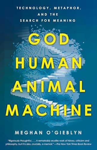 Cover of God, Human, Animal, Machine: Technology, Metaphor, and the Search for Meaning by Meghan O'Gieblyn