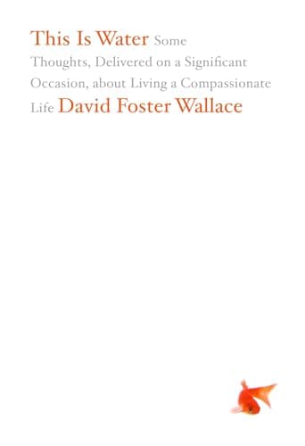 Cover of This Is Water: Some Thoughts, Delivered on a Significant Occasion, about Living a Compassionate Life by David Foster Wallace