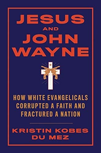 Cover of Jesus and John Wayne: How White Evangelicals Corrupted a Faith and Fractured a Nation by Kristin Kobes Du Mez