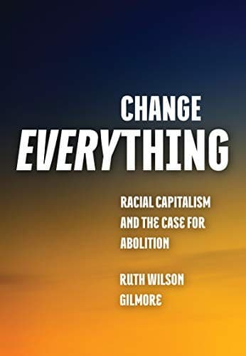 Cover of Change Everything: Racial Capitalism and the Case for Abolition by Ruth Wilson Gilmore