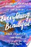 Cover of Everything, Beautiful: A Guide to Finding Hidden Beauty in the World by Ella Frances Sanders