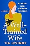 Cover of A Well Trained Wife: My Escape from Christian Patriarchy by Tia Levings