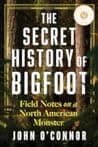 Cover of The Secret History of Bigfoot: Field Notes on a North American Monster by John O’Connor