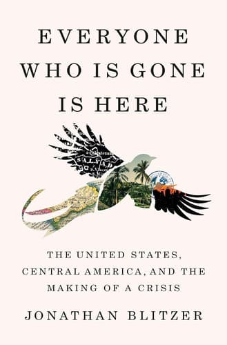 Cover of Everyone Who Is Gone Is Here: The United States, Central America, and the Making of a Crisis by Jonathan Blitzer