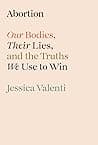 Cover of Abortion: Our Bodies, Their Lies, and the Truths We Use to Win by Jessica Valenti